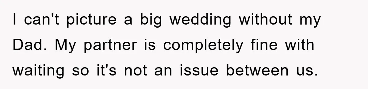 I can't picture a big wedding without my Dad. My partner is completely fine with waiting so it's not an issue between us.