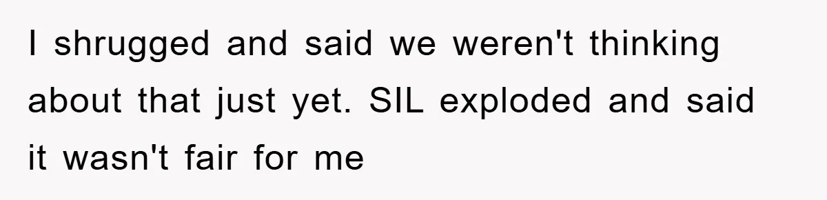 I shrugged and said we weren't thinking about that just yet. SIL exploded and said it wasn't fair for me
