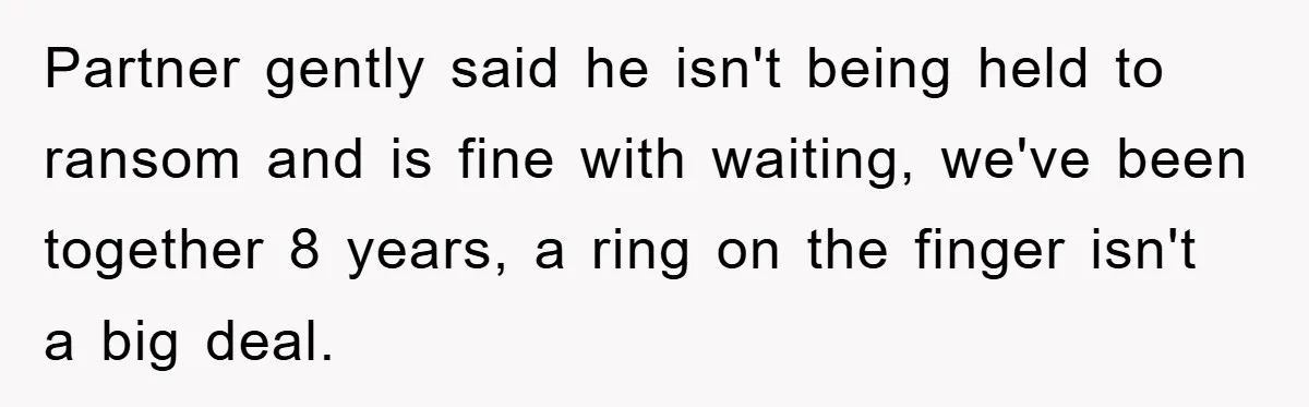Partner gently said he isn't being held to ransom and is fine with waiting, we've been together 8 years, a ring on the finger isn't a big deal.
