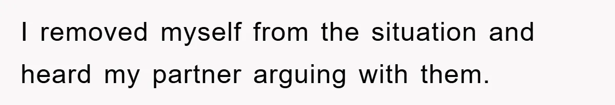 I removed myself from the situation and heard my partner arguing with them.