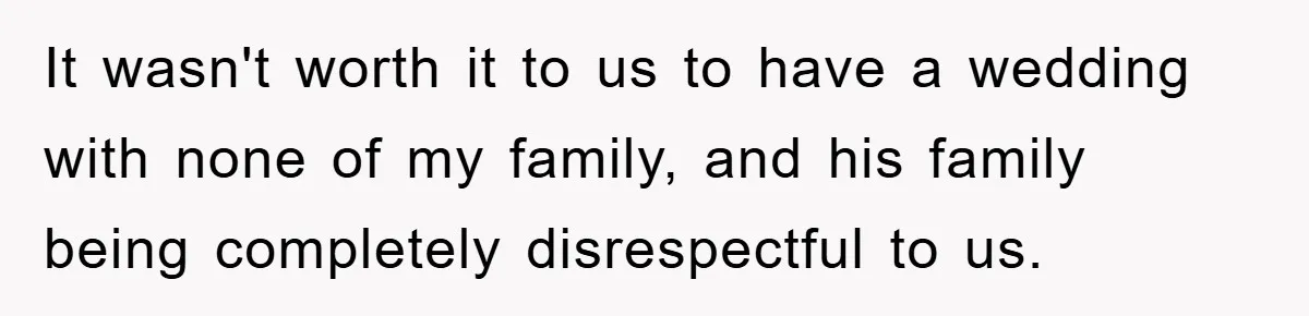 It wasn't worth it to us to have a wedding with none of my family, and his family being completely disrespectful to us.