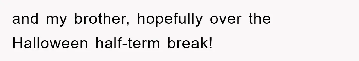 and my brother, hopefully over the Halloween half-term break!