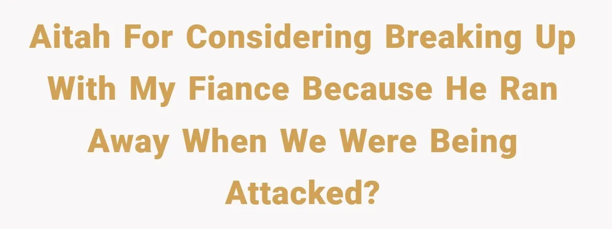 AITAH for considering breaking up with my fiance because he ran away when we were being attacked?