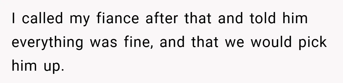 I called my fiance after that and told him everything was fine, and that we would pick him up.