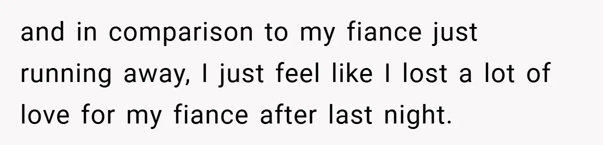 and in comparison to my fiance just running away, I just feel like I lost a lot of love for my fiance after last night.