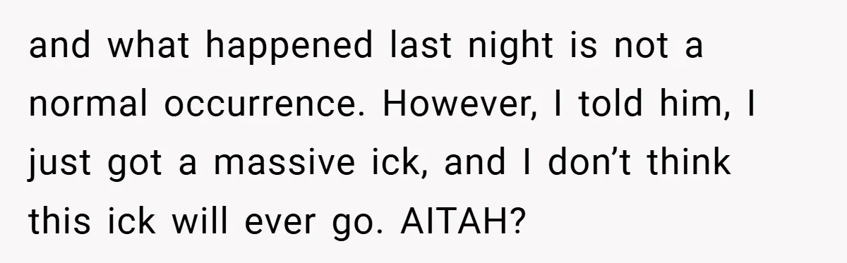 and what happened last night is not a normal occurrence. However, I told him, I just got a massive ick, and I don’t think this ick will ever go. AITAH?