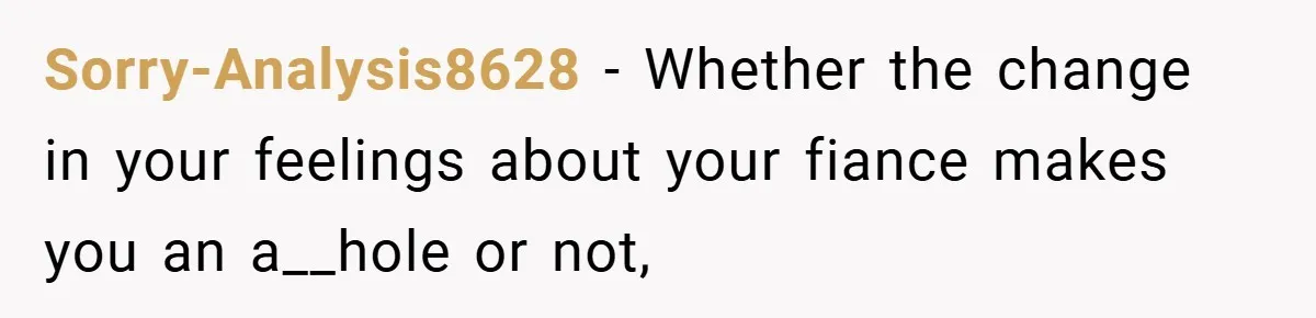 Sorry-Analysis8628 − Whether the change in your feelings about your fiance makes you an a__hole or not,