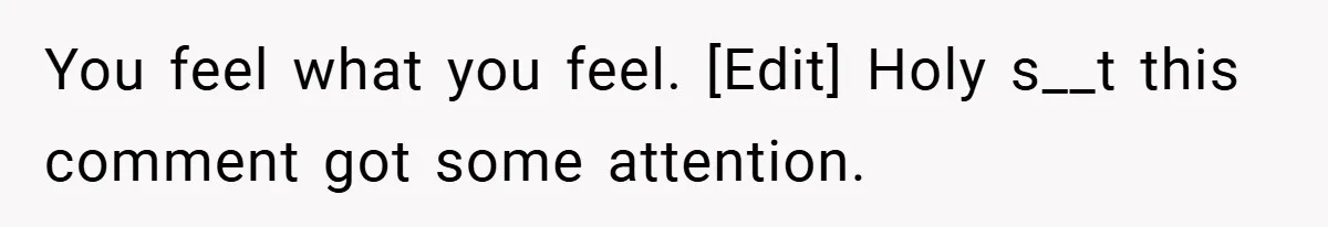 You feel what you feel. [Edit] Holy s__t this comment got some attention.