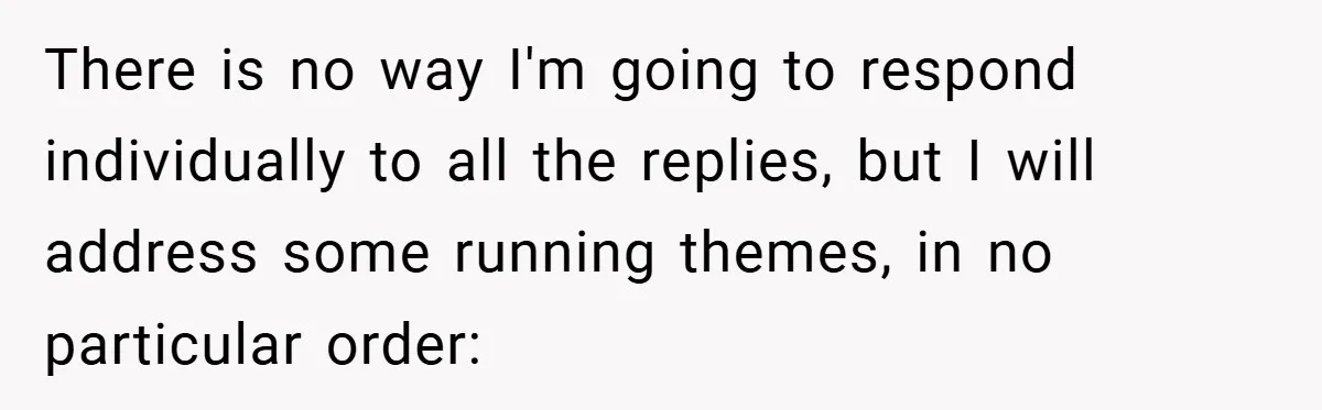 There is no way I'm going to respond individually to all the replies, but I will address some running themes, in no particular order: