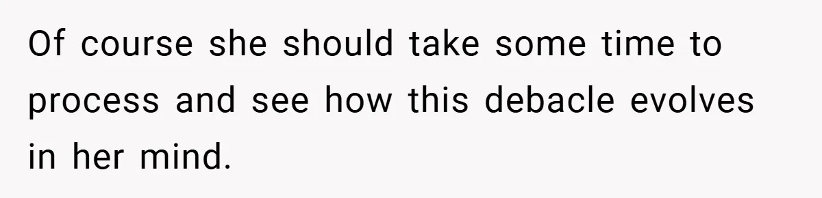 Of course she should take some time to process and see how this debacle evolves in her mind.