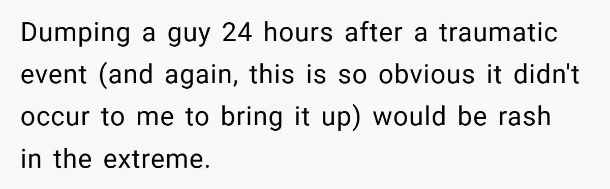 Dumping a guy 24 hours after a traumatic event (and again, this is so obvious it didn't occur to me to bring it up) would be rash in the extreme.