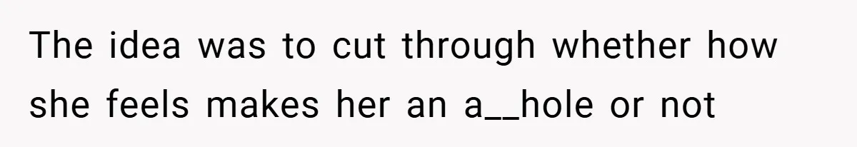 The idea was to cut through whether how she feels makes her an a__hole or not