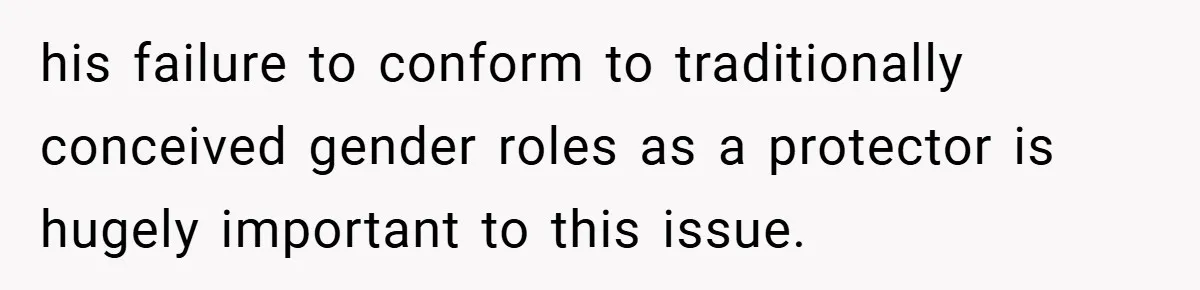 his failure to conform to traditionally conceived gender roles as a protector is hugely important to this issue.