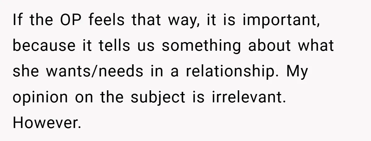 If the OP feels that way, it is important, because it tells us something about what she wants/needs in a relationship. My opinion on the subject is irrelevant. However.