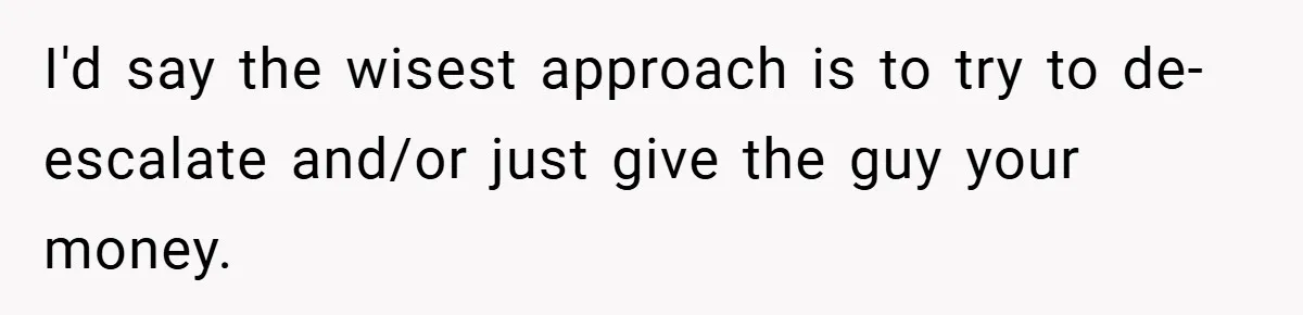 I'd say the wisest approach is to try to de-escalate and/or just give the guy your money.