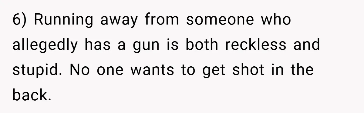 6) Running away from someone who allegedly has a gun is both reckless and stupid. No one wants to get shot in the back.
