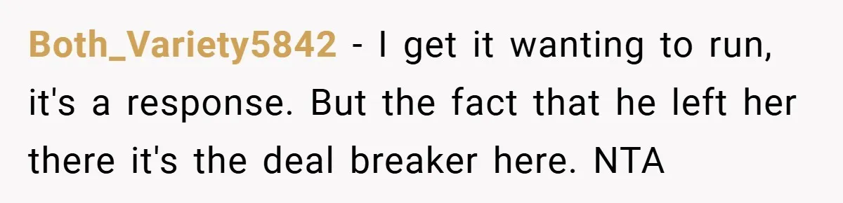 Both_Variety5842 − I get it wanting to run, it's a response. But the fact that he left her there it's the deal breaker here. NTA