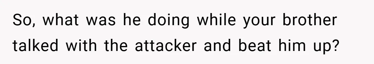 So, what was he doing while your brother talked with the attacker and beat him up?