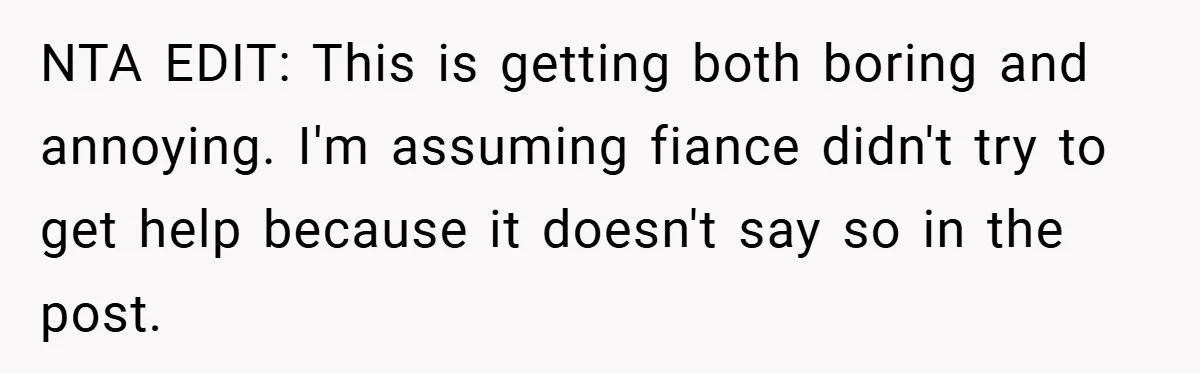 NTA EDIT: This is getting both boring and annoying. I'm assuming fiance didn't try to get help because it doesn't say so in the post.