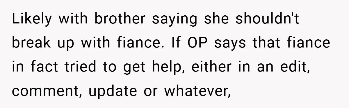 Likely with brother saying she shouldn't break up with fiance. If OP says that fiance in fact tried to get help, either in an edit, comment, update or whatever,