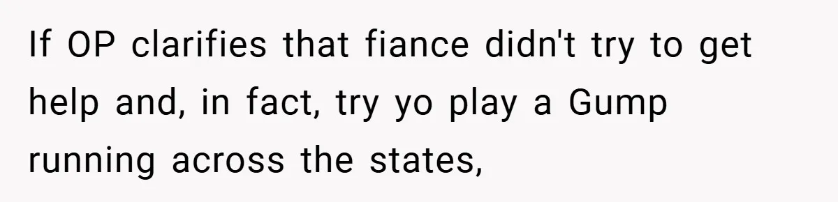 If OP clarifies that fiance didn't try to get help and, in fact, try yo play a Gump running across the states,