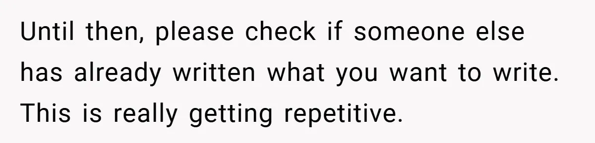 Until then, please check if someone else has already written what you want to write. This is really getting repetitive.