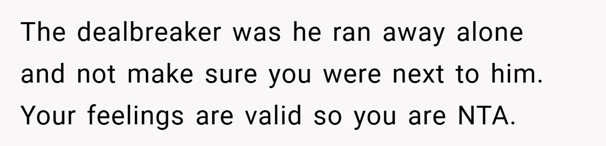 The dealbreaker was he ran away alone and not make sure you were next to him. Your feelings are valid so you are NTA.