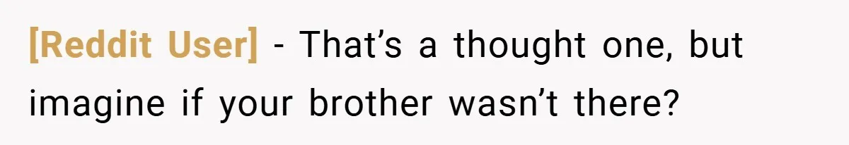 [Reddit User] − That’s a thought one, but imagine if your brother wasn’t there?