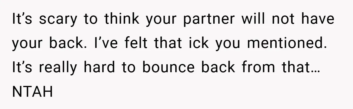 It’s scary to think your partner will not have your back. I’ve felt that ick you mentioned. It’s really hard to bounce back from that… NTAH
