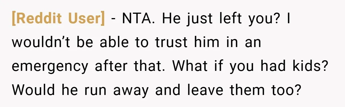 [Reddit User] − NTA. He just left you? I wouldn’t be able to trust him in an emergency after that. What if you had kids? Would he run away and...