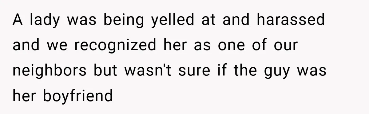 A lady was being yelled at and harassed and we recognized her as one of our neighbors but wasn't sure if the guy was her boyfriend