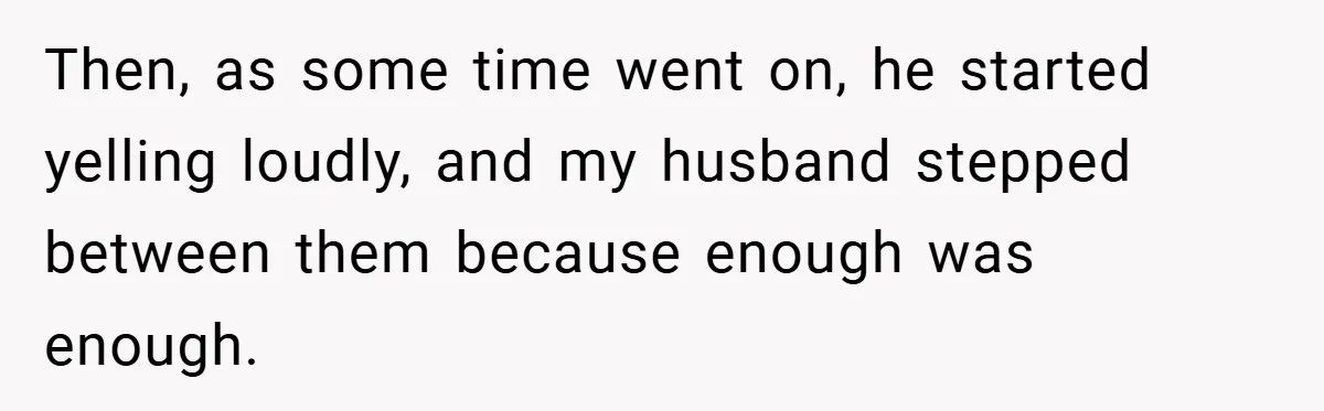 Then, as some time went on, he started yelling loudly, and my husband stepped between them because enough was enough.