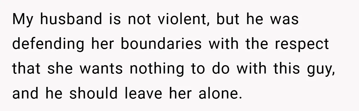 My husband is not violent, but he was defending her boundaries with the respect that she wants nothing to do with this guy, and he should leave her alone.
