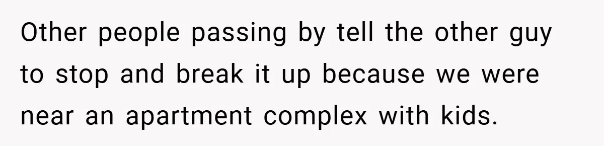 Other people passing by tell the other guy to stop and break it up because we were near an apartment complex with kids.