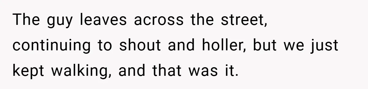 The guy leaves across the street, continuing to shout and holler, but we just kept walking, and that was it.