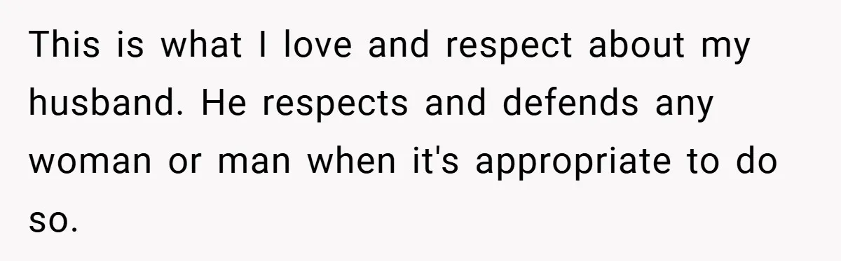This is what I love and respect about my husband. He respects and defends any woman or man when it's appropriate to do so.