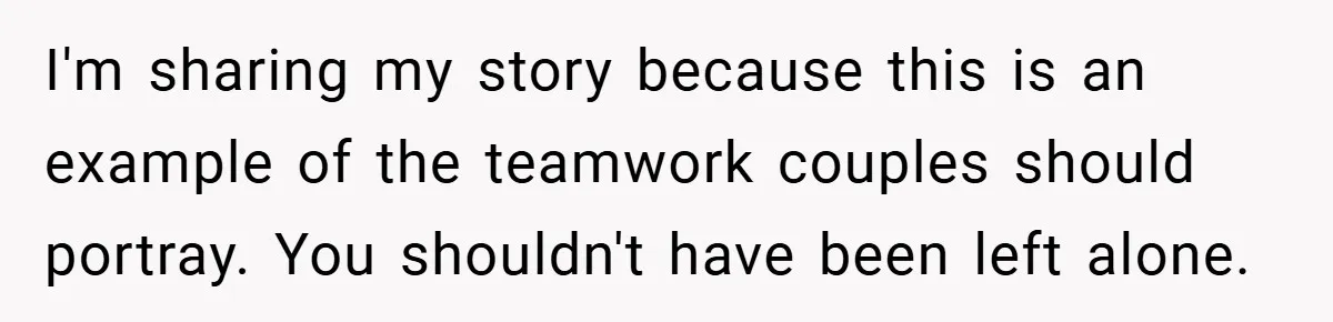 I'm sharing my story because this is an example of the teamwork couples should portray. You shouldn't have been left alone.