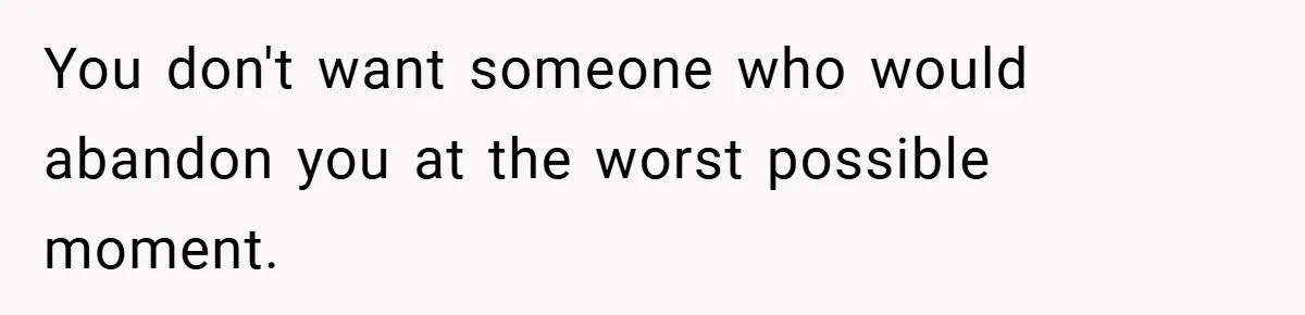 You don't want someone who would abandon you at the worst possible moment.