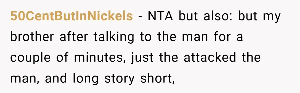 50CentButInNickels − NTA but also: but my brother after talking to the man for a couple of minutes, just the attacked the man, and long story short,