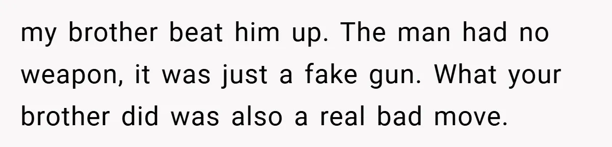 my brother beat him up. The man had no weapon, it was just a fake gun. What your brother did was also a real bad move.