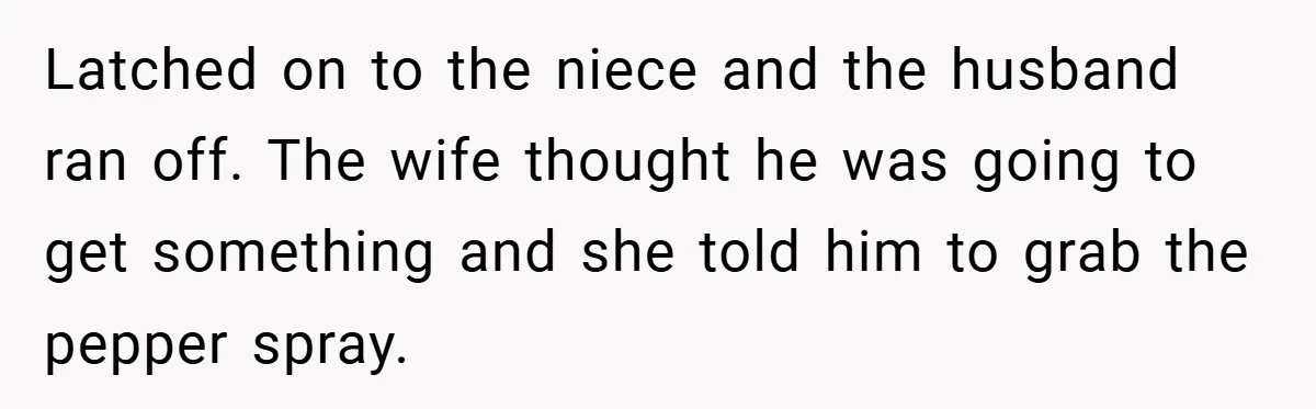 Latched on to the niece and the husband ran off. The wife thought he was going to get something and she told him to grab the pepper spray.