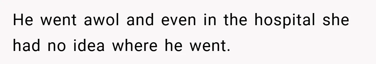 He went awol and even in the hospital she had no idea where he went.