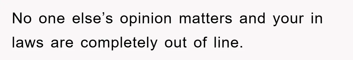 No one else’s opinion matters and your in laws are completely out of line.