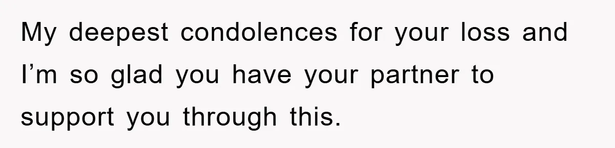 My deepest condolences for your loss and I’m so glad you have your partner to support you through this.