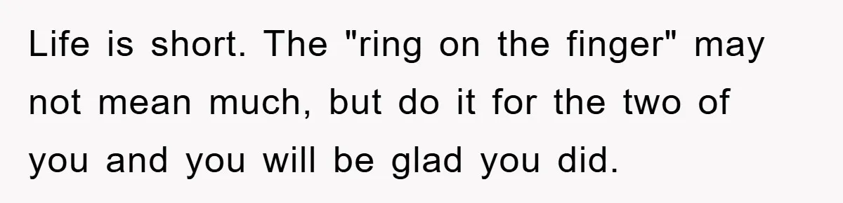 Life is short. The "ring on the finger" may not mean much, but do it for the two of you and you will be glad you did.
