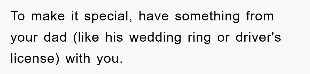 To make it special, have something from your dad (like his wedding ring or driver's license) with you.