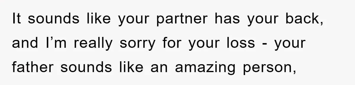 It sounds like your partner has your back, and I’m really sorry for your loss - your father sounds like an amazing person,