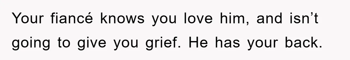 Your fiancé knows you love him, and isn’t going to give you grief. He has your back.