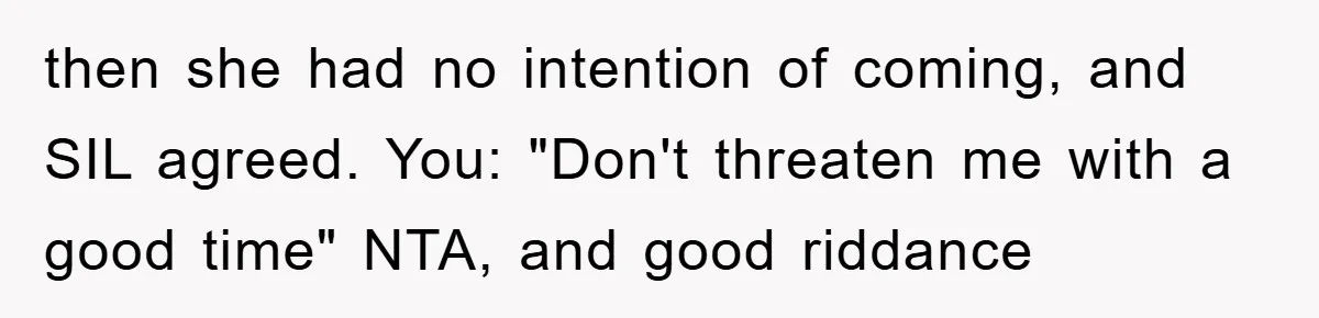 then she had no intention of coming, and SIL agreed. You: "Don't threaten me with a good time" NTA, and good riddance