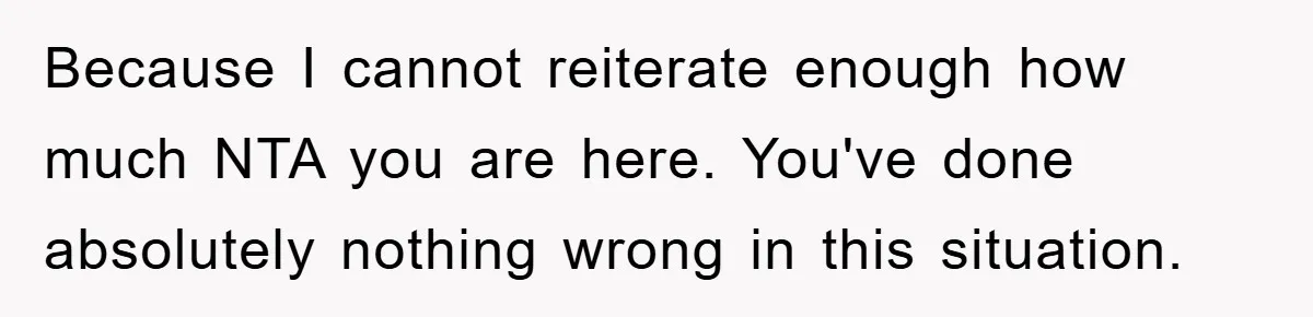 Because I cannot reiterate enough how much NTA you are here. You've done absolutely nothing wrong in this situation.